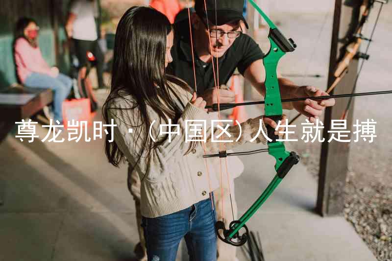 尊龙凯时·(中国区)人生就是搏